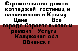 Строительство домов, коттеджей, гостиниц и пансионатов в Крыму › Цена ­ 35 000 - Все города Строительство и ремонт » Услуги   . Калужская обл.,Обнинск г.